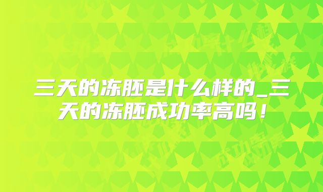 三天的冻胚是什么样的_三天的冻胚成功率高吗！