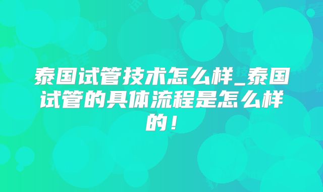 泰国试管技术怎么样_泰国试管的具体流程是怎么样的!