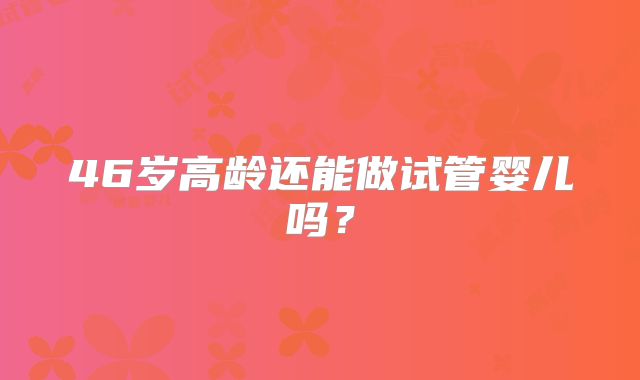 46岁高龄还能做试管婴儿吗?
