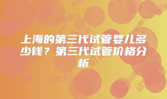 上海的第三代试管婴儿多少钱？第三代试管价格分析
