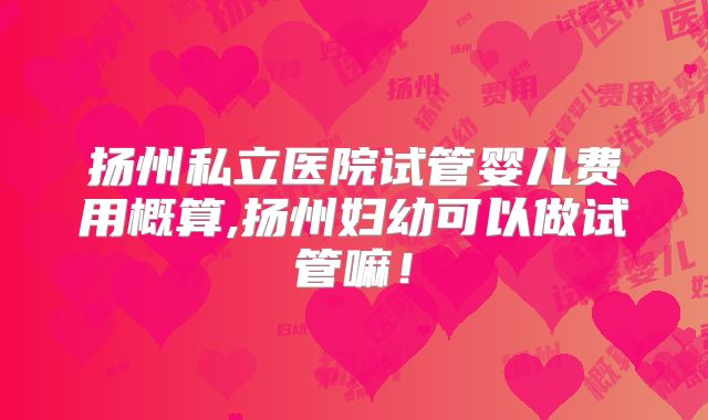 扬州私立医院试管婴儿费用概算,扬州妇幼可以做试管嘛！