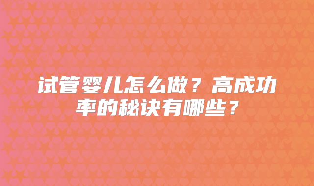 试管婴儿怎么做？高成功率的秘诀有哪些？