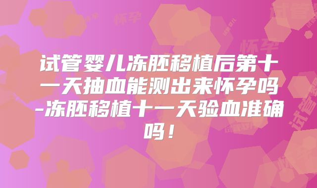 试管婴儿冻胚移植后第十一天抽血能测出来怀孕吗-冻胚移植十一天验血准确吗!