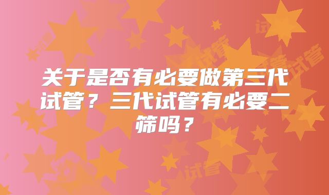 关于是否有必要做第三代试管?三代试管有必要二筛吗?