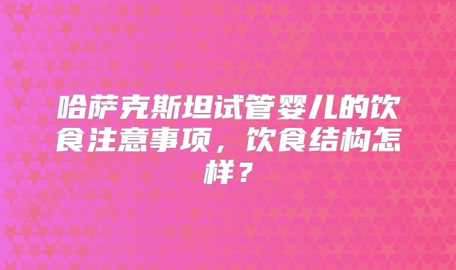 哈萨克斯坦试管婴儿的饮食注意事项，饮食结构怎样？