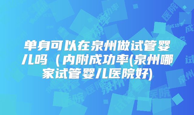 单身可以在泉州做试管婴儿吗（内附成功率(泉州哪家试管婴儿医院好)