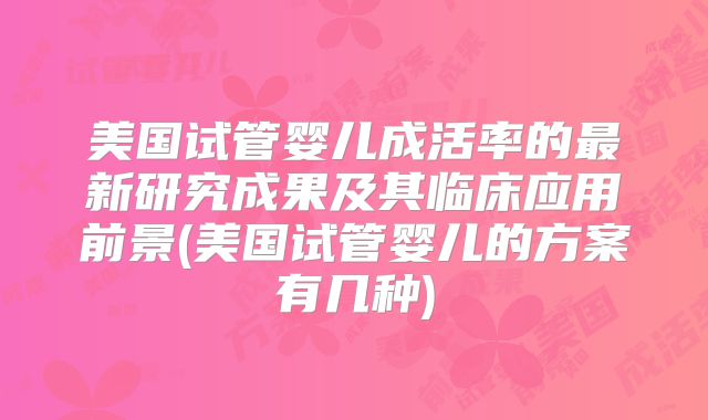 美国试管婴儿成活率的最新研究成果及其临床应用前景(美国试管婴儿的方案有几种)