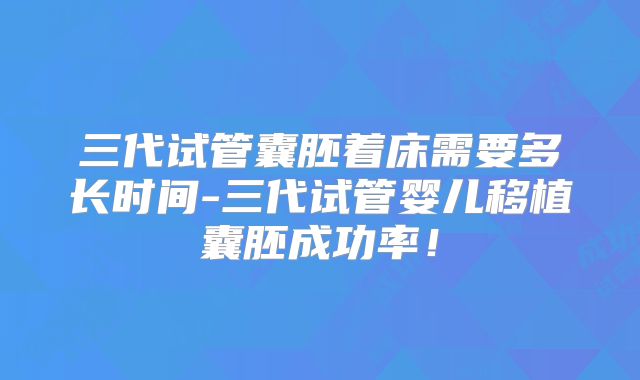 三代试管囊胚着床需要多长时间-三代试管婴儿移植囊胚成功率！