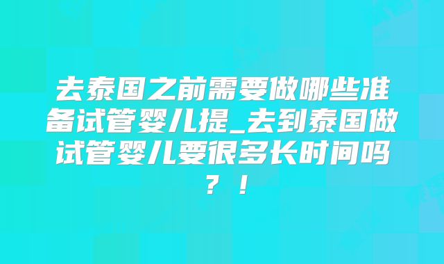 去泰国之前需要做哪些准备试管婴儿提_去到泰国做试管婴儿要很多长时间吗?!