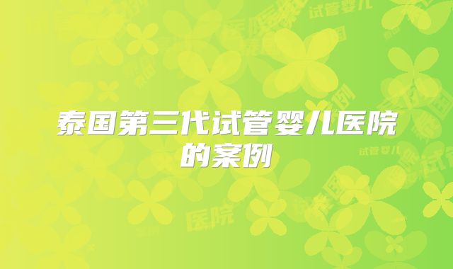 泰国第三代试管婴儿医院的案例