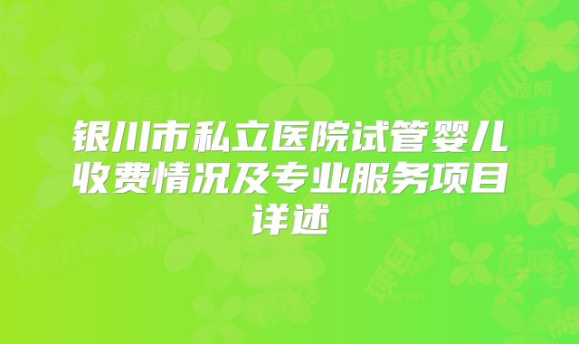 银川市私立医院试管婴儿收费情况及专业服务项目详述