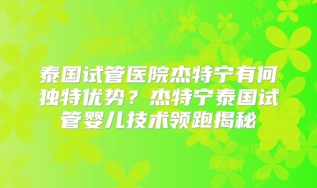 泰国试管医院杰特宁有何独特优势？杰特宁泰国试管婴儿技术领跑揭秘