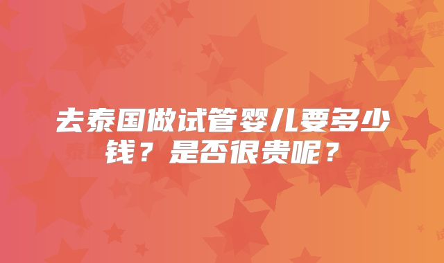去泰国做试管婴儿要多少钱？是否很贵呢？