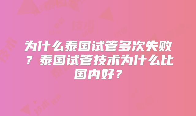 为什么泰国试管多次失败？泰国试管技术为什么比国内好？