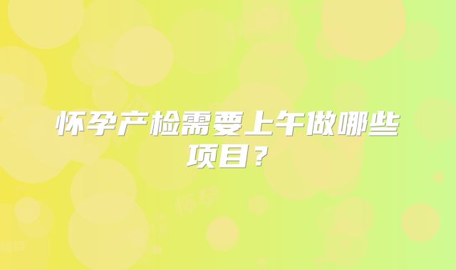 怀孕产检需要上午做哪些项目?