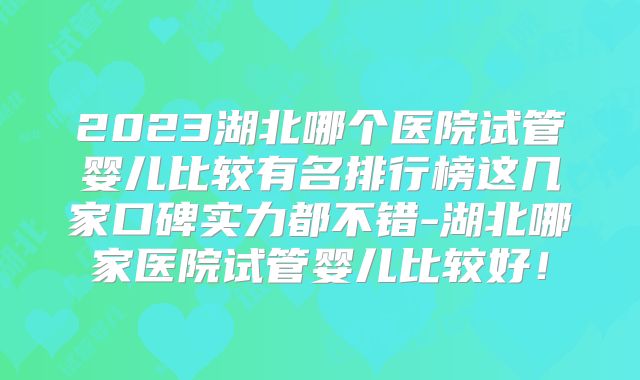 2023湖北哪个医院试管婴儿比较有名排行榜这几家口碑实力都不错-湖北哪家医院试管婴儿比较好！