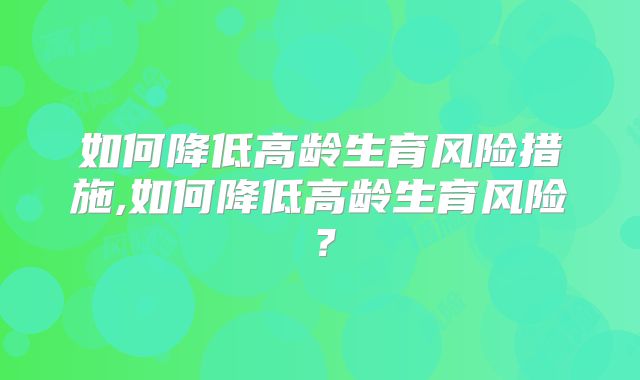 如何降低高龄生育风险措施,如何降低高龄生育风险？