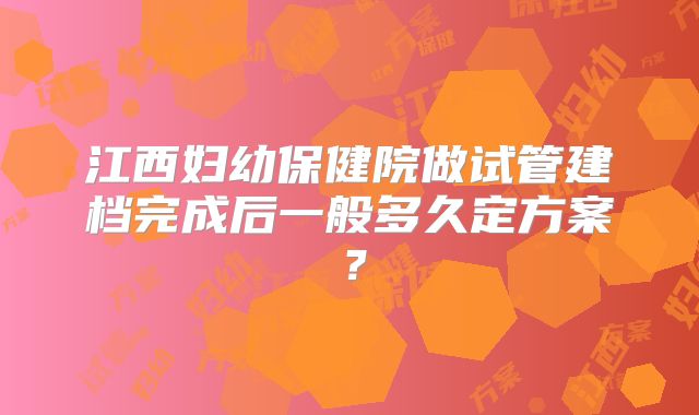 江西妇幼保健院做试管建档完成后一般多久定方案？