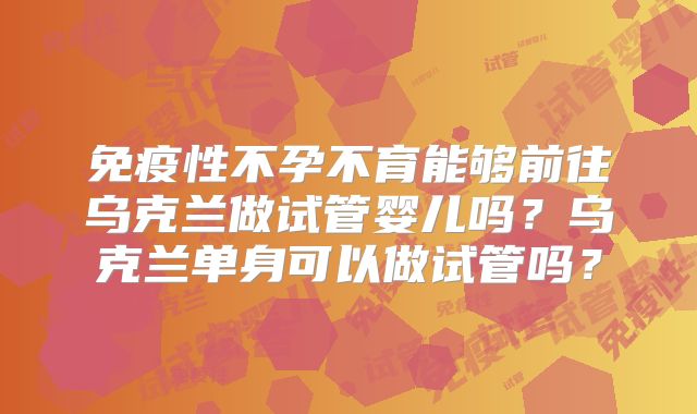 免疫性不孕不育能够前往乌克兰做试管婴儿吗?乌克兰单身可以做试管吗?