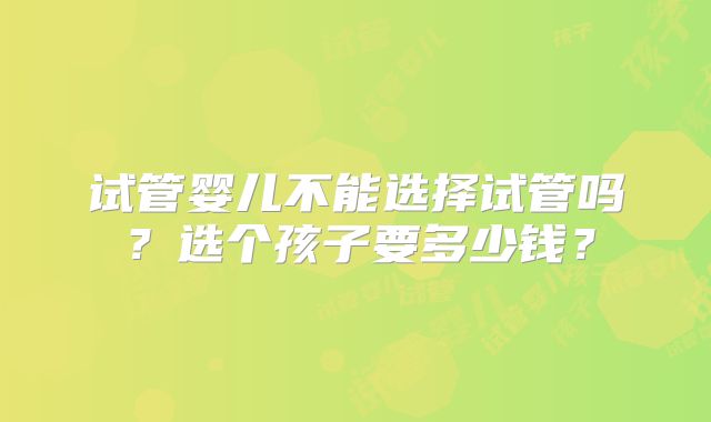 试管婴儿不能选择试管吗？选个孩子要多少钱？