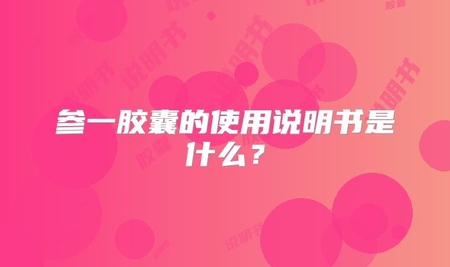 参一胶囊的使用说明书是什么？