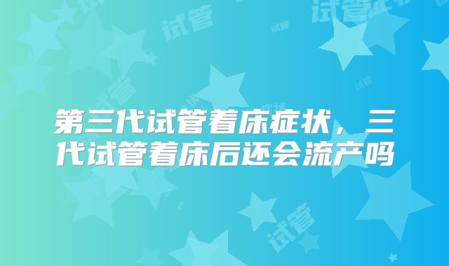第三代试管着床症状，三代试管着床后还会流产吗