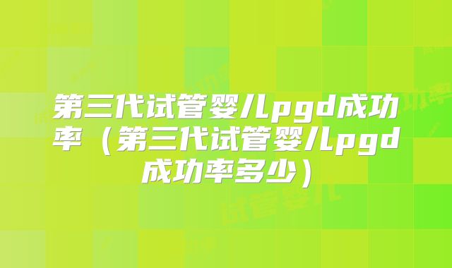 第三代试管婴儿pgd成功率(第三代试管婴儿pgd成功率多少)