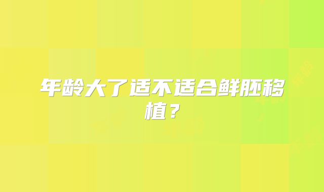 年龄大了适不适合鲜胚移植？