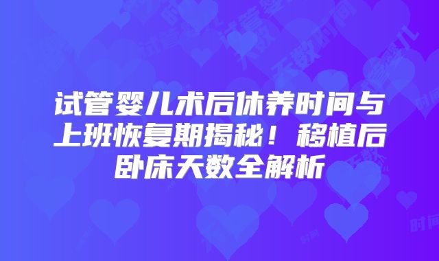 试管婴儿术后休养时间与上班恢复期揭秘！移植后卧床天数全解析