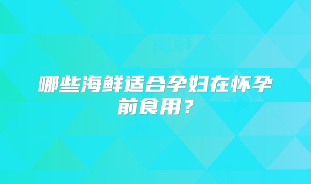 哪些海鲜适合孕妇在怀孕前食用?