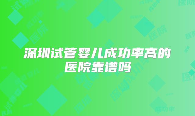 深圳试管婴儿成功率高的医院靠谱吗