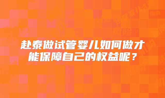 赴泰做试管婴儿如何做才能保障自己的权益呢？