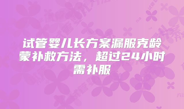 试管婴儿长方案漏服克龄蒙补救方法，超过24小时需补服