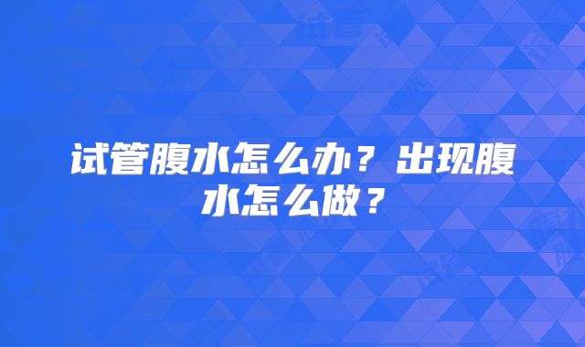 试管腹水怎么办？出现腹水怎么做？