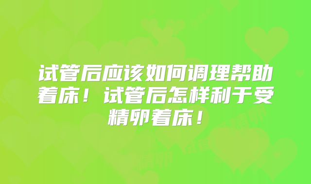 试管后应该如何调理帮助着床!试管后怎样利于受精卵着床!