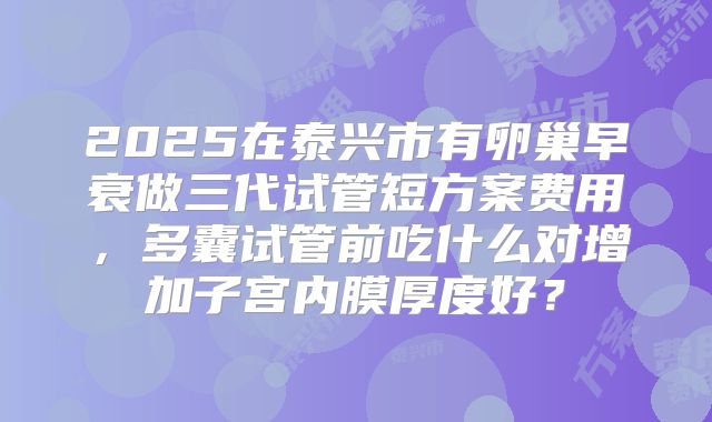 2025在泰兴市有卵巢早衰做三代试管短方案费用，多囊试管前吃什么对增加子宫内膜厚度好？