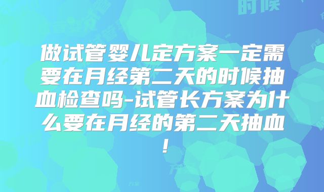 做试管婴儿定方案一定需要在月经第二天的时候抽血检查吗-试管长方案为什么要在月经的第二天抽血！