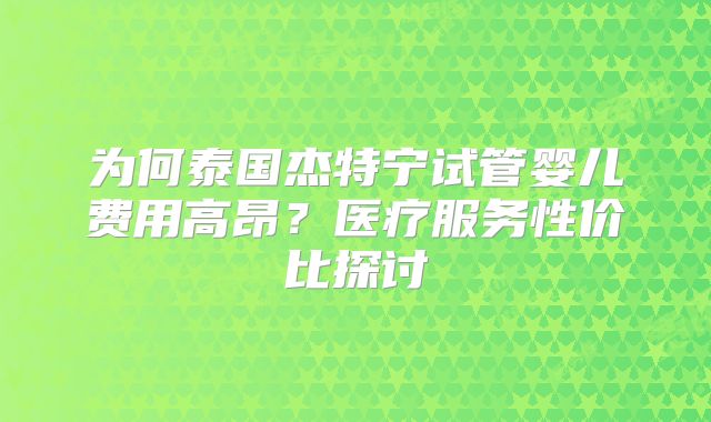 为何泰国杰特宁试管婴儿费用高昂？医疗服务性价比探讨