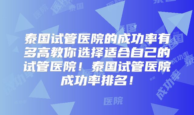 泰国试管医院的成功率有多高教你选择适合自己的试管医院!泰国试管医院成功率排名!