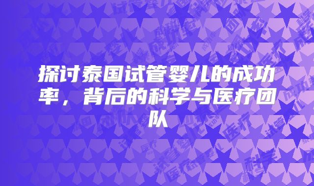 探讨泰国试管婴儿的成功率，背后的科学与医疗团队