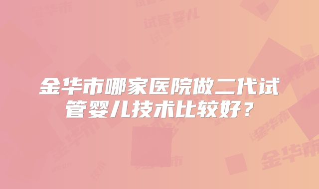 金华市哪家医院做二代试管婴儿技术比较好？