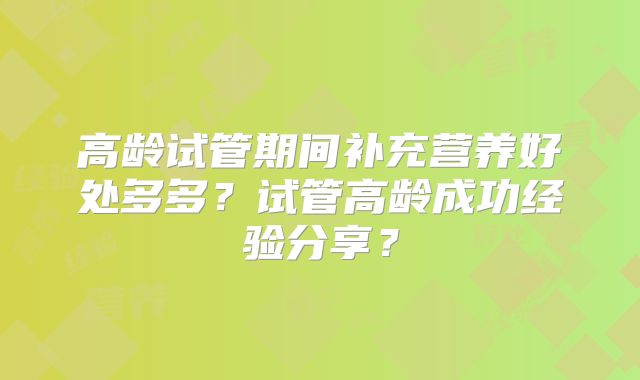 高龄试管期间补充营养好处多多？试管高龄成功经验分享？