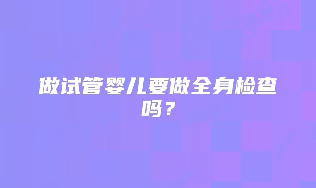 做试管婴儿要做全身检查吗？