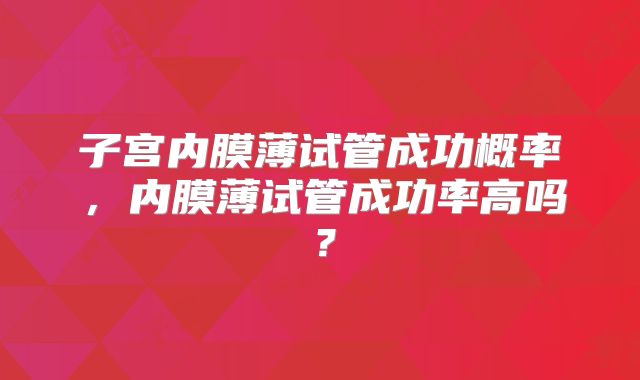 子宫内膜薄试管成功概率,内膜薄试管成功率高吗?