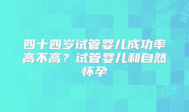 四十四岁试管婴儿成功率高不高?试管婴儿和自然怀孕