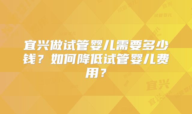 宜兴做试管婴儿需要多少钱？如何降低试管婴儿费用？