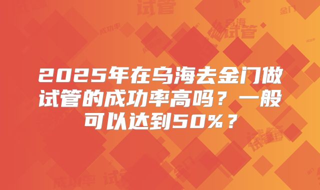 2025年在乌海去金门做试管的成功率高吗？一般可以达到50%？
