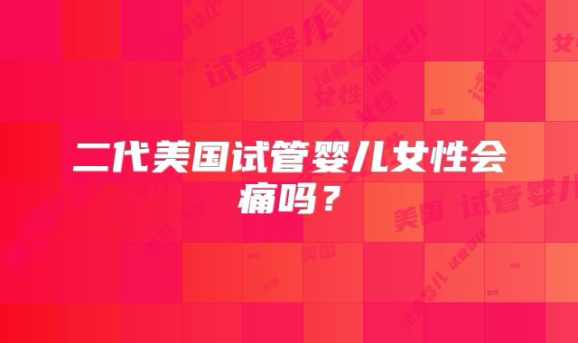 二代美国试管婴儿女性会痛吗？
