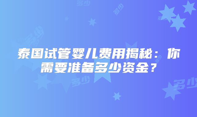 泰国试管婴儿费用揭秘:你需要准备多少资金?