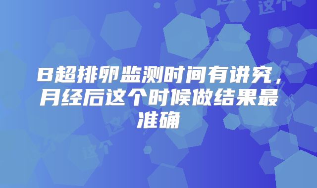 B超排卵监测时间有讲究，月经后这个时候做结果最准确